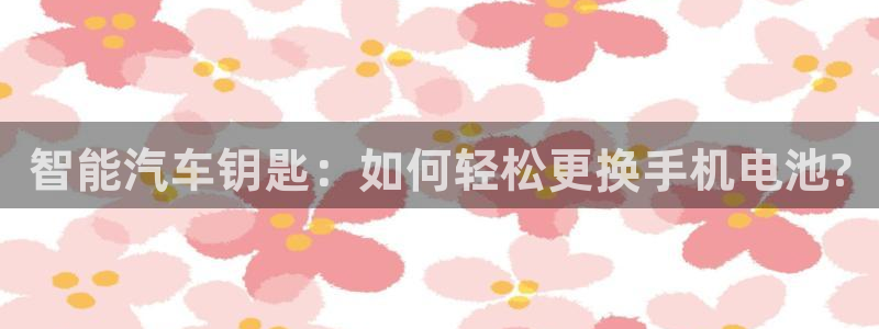 优发娱乐官网app下载：智能汽车钥匙：如何轻松更换手机电池?
