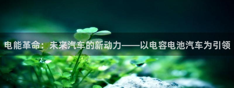 优发国际vip网址：电能革命：未来汽车的新动力——以电容电池汽车为引领