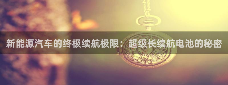优发国际这个平台怎么样知乎：新能源汽车的终极续航极限：超级长续航电池的秘密