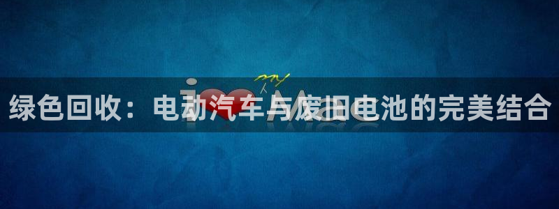 优发国际手机安装登录失败：绿色回收：电动汽车与废旧电池的完美结合