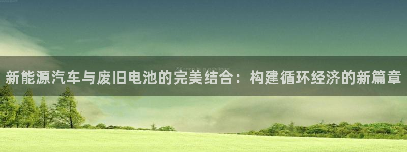 优发国际手机客户端下载安装苹果：新能源汽车与废旧电池的完美结合：构建循环经济的新篇章