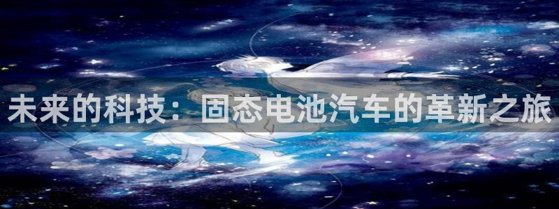 优发国际官方网手机版：未来的科技：固态电池汽车的革新之旅