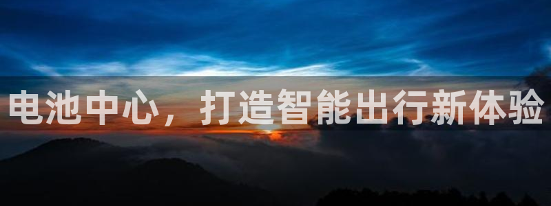 优发娱乐官网地址：电池中心，打造智能出行新体验