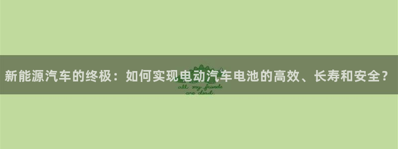 优发国际官网手：新能源汽车的终极：如何实现电动汽车电池的高效、长寿和安全？