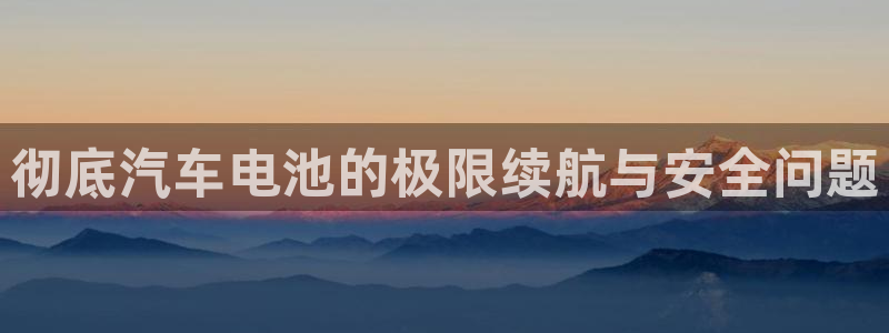 优发国际安卓版下载安装：彻底汽车电池的极限续航与安全问题